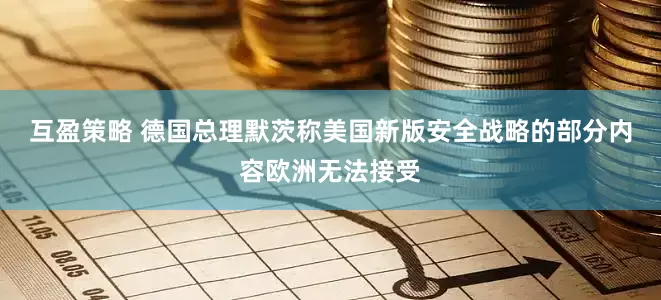 互盈策略 德国总理默茨称美国新版安全战略的部分内容欧洲无法接受