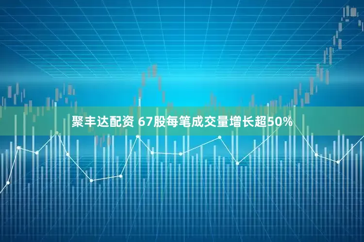 聚丰达配资 67股每笔成交量增长超50%