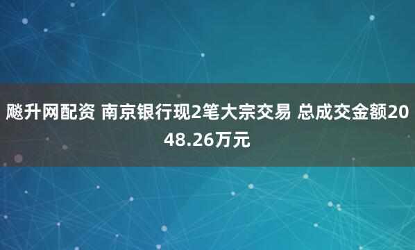 飚升网配资 南京银行现2笔大宗交易 总成交金额2048.26万元