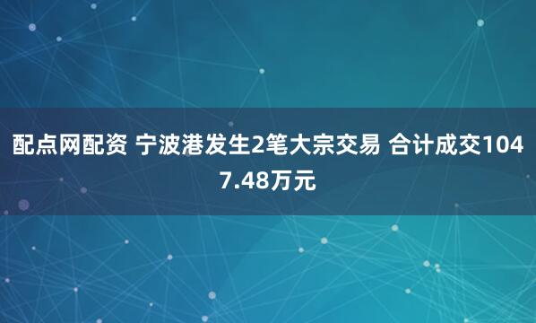 配点网配资 宁波港发生2笔大宗交易 合计成交1047.48万元