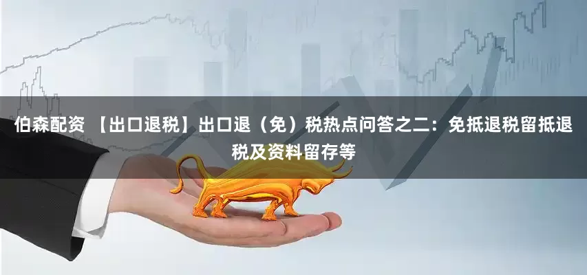 伯森配资 【出口退税】出口退（免）税热点问答之二：免抵退税留抵退税及资料留存等