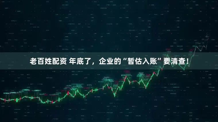 老百姓配资 年底了，企业的“暂估入账”要清查！
