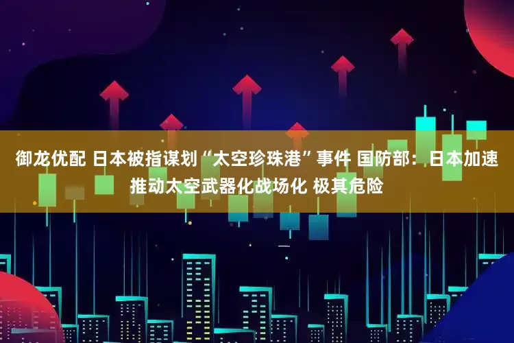 御龙优配 日本被指谋划“太空珍珠港”事件 国防部：日本加速推动太空武器化战场化 极其危险