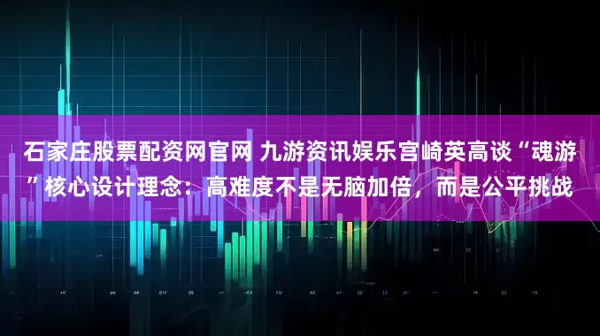 石家庄股票配资网官网 九游资讯娱乐宫崎英高谈“魂游”核心设计理念：高难度不是无脑加倍，而是公平挑战