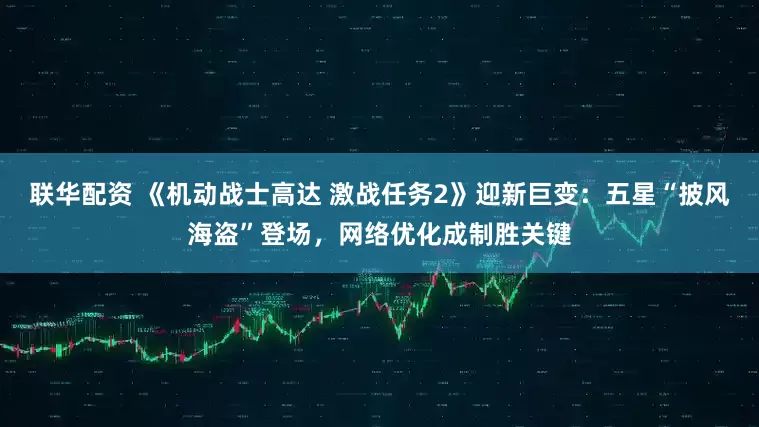 联华配资 《机动战士高达 激战任务2》迎新巨变：五星“披风海盗”登场，网络优化成制胜关键