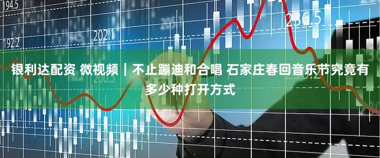 银利达配资 微视频｜不止蹦迪和合唱 石家庄春回音乐节究竟有多少种打开方式