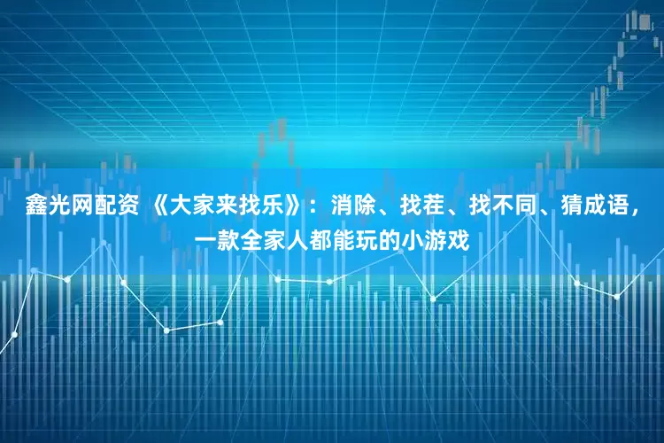 鑫光网配资 《大家来找乐》：消除、找茬、找不同、猜成语，一款全家人都能玩的小游戏