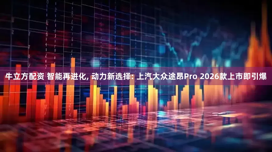 牛立方配资 智能再进化, 动力新选择: 上汽大众途昂Pro 2026款上市即引爆