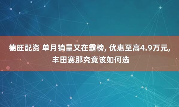 德旺配资 单月销量又在霸榜, 优惠至高4.9万元, 丰田赛那究竟该如何选