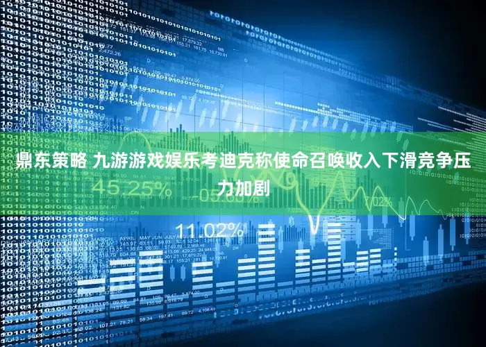 鼎东策略 九游游戏娱乐考迪克称使命召唤收入下滑竞争压力加剧
