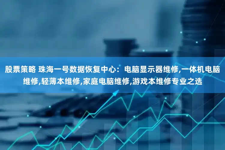 股票策略 珠海一号数据恢复中心：电脑显示器维修,一体机电脑维修,轻薄本维修,家庭电脑维修,游戏本维修专业之选