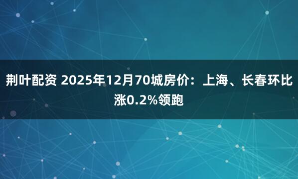 荆叶配资 2025年12月70城房价：上海、长春环比涨0.2%领跑