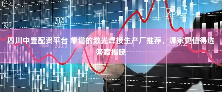四川中壹配资平台 靠谱的激光焊接生产厂推荐，哪家更值得选答案揭晓
