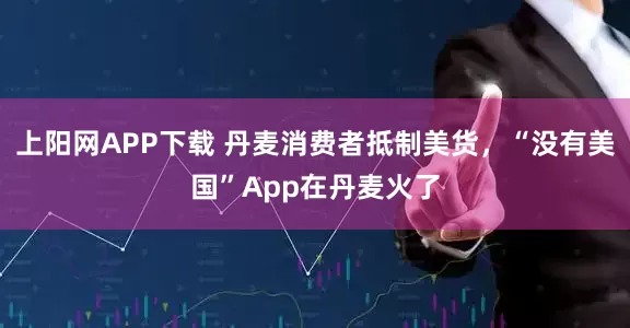 上阳网APP下载 丹麦消费者抵制美货，“没有美国”App在丹麦火了