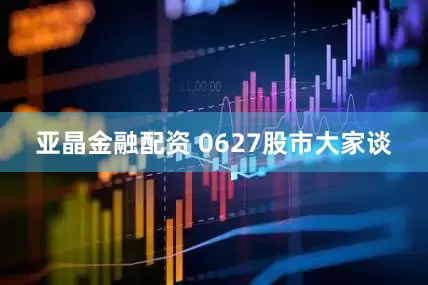 亚晶金融配资 0627股市大家谈