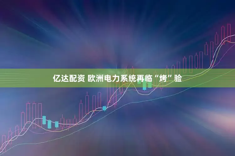 亿达配资 欧洲电力系统再临“烤”验
