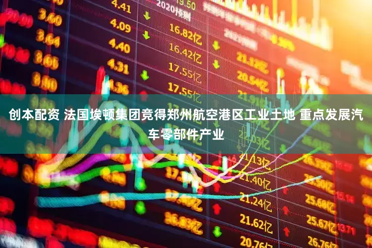 创本配资 法国埃顿集团竞得郑州航空港区工业土地 重点发展汽车零部件产业