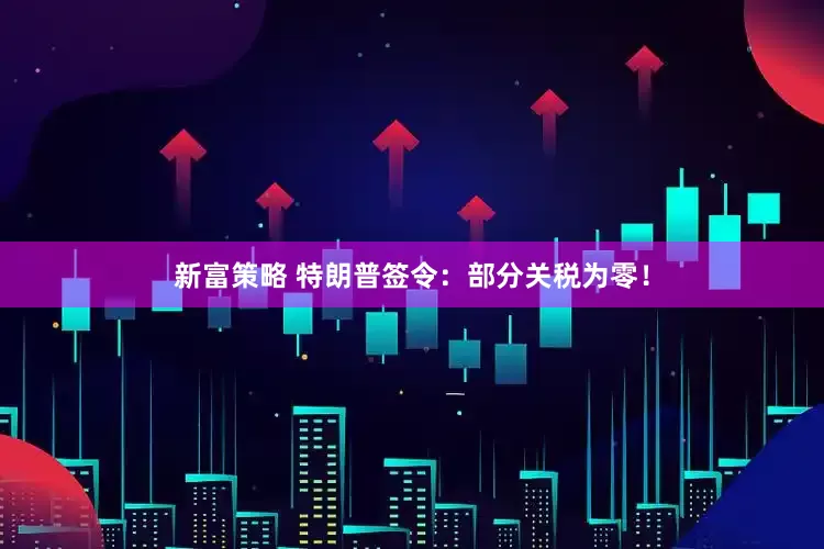 新富策略 特朗普签令：部分关税为零！