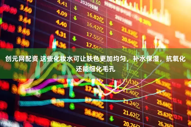 创元网配资 这些化妆水可让肤色更加均匀，补水保湿，抗氧化还能细化毛孔