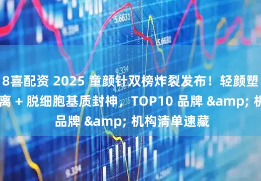 8喜配资 2025 童颜针双榜炸裂发布！轻颜塑 凭水动力剥离 + 脱细胞基质封神，TOP10 品牌 & 机构清单速藏