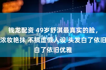 钱龙配资 49岁舒淇最真实的脸，没有浓妆艳抹 不搞虚假人设 头发白了依旧优雅
