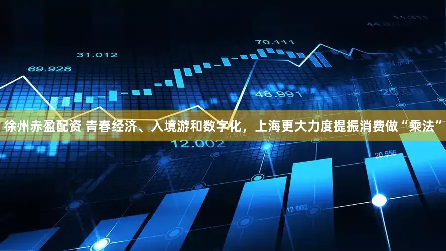 徐州赤盈配资 青春经济、入境游和数字化,上海更大力度提振消费做“乘法”